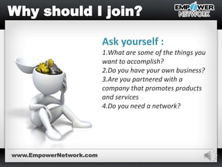 6
Ask yourself :
1.What are some of the things you
want to accomplish?
2.Do you have your own business?
3.Are you partnered with a
company that promotes products
and services
4.Do you need a network?
www.EmpowerNetwork.com
 