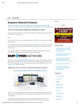 9/6/12                          Empower Network Products | Empower Network




           Home      Sample Page


                                                                                                                      Search for:
           Empower Network Products
           Posted In 100% commissions, blog content, blogging platform, blogging system, David Sharpe, David                            Search
           Wood, Empower Network, inner circle, internet marketing, leads, make money online, online income, online
           marketing, SEO, solo ads, traffic, WordPress

           The Full Empower Network Products Suite
           Our model is based on giving rock solid value to the customer, and helping you break through the
           barriers that have held you back.

           How?

           We provide a turn key traffic, and lead capture solution, built into the very essence of the internet
           content creation.

           We realize that setting up capture pages, configuring blogging plugins, and spending hundreds of
                                                                                                                      Recent Posts
           hours customizing design aren’t the real money getting’ activities that new entrepreneurs should
           be focused on.                                                                                                Empower Network – Can It Really
                                                                                                                         Eliminate All The Technical Aspects
           So we decided to simplify the entire process from sales conversions, lead capture, and getting                Of Your Marketing?
           lots, and lots of traffic into a turn key sales performance solution called:
                                                                                                                         Empower Network Affiliate Blogging:
                                                                                                                         Empowering Your Blog Site


                                                                                                                         Chuck Marshall (A.K.A. Charles
                                                                                                                         Marshall) Empower Network
           We have a core set of Empower Network products that are hands off’ in the sense that you can
                                                                                                                         Magazine Ad $15K Formula Training
           get started in 15 minutes, and you can either buy them as a customer if you just want training on
           how to build a rock solid business OR you can also choose to have re-sell rights and earn 100%
                                                                                                                         Empower Network Business 101
           commissions to customers you refer.
                                                                                                                         Empower Network Reviews – You
           Right Now, Here are the 3 Empower Network Products                                                            Can Learn A lot from Empower
                                                                                                                         Network Reviews
                       The Empower Network Products: The Blogging System
                                                                                                                      Categories
                                                                                                                         100% commissions


                                                                                                                         blog content


                                                                                                                         blogging


                                                                                                                         blogging platform


                                                                                                                         blogging system


                                                                                                                         business

           What is it? A turn key blogging solution, pre-formatted and integrated with the social networks, to
                                                                                                                         coop advertising
           help you get more traffic, capture leads, and build your primary business faster, better, and with
           less resistance.
                                                                                                                         David Sharpe

           For only $25 per month, you get the full monty a customizable blog built into the wordpress
                                                                                                                         David Wood
           platform, complete with hosting, sales videos, capture pages and if you want, you can even

onlinewealthnetwork.com/EmpowerNetwork/empower-network/empower-network-products/                                                                               1/7
 