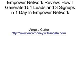 Empower Network Review: How I
Generated 54 Leads and 3 Signups
  in 1 Day In Empower Network


               Angela Carter
   http://www.earnmoneywithangela.com
 