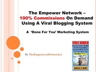 THE EMPOWER NETWORK – 100%  COMMISSIONS ON DEMAND USING A VIRAL BLOGGING SYSTEM By  TheEmpoweredNetworker The Empower Network – 100% Commissions  On Demand  Using A Viral Blogging System A  ‘Done For You’ Marketing System 