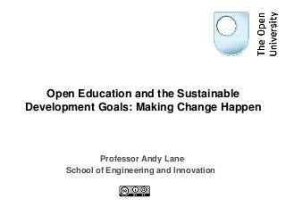 Open Education and the Sustainable
Development Goals: Making Change Happen
Professor Andy Lane
School of Engineering and Innovation
 