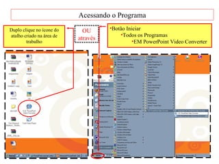 Acessando o Programa Duplo clique no ícone do atalho criado na área de trabalho OU através Botão Iniciar  Todos os Programas EM PowerPoint Video Converter  