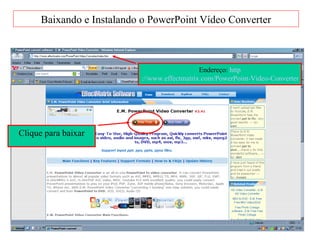Baixando e Instalando o PowerPoint Vídeo Converter Endereço:  http ://www.effectmatrix.com/PowerPoint-Video-Converter/index.htm   Clique para baixar 