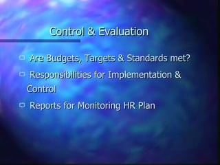 Control & Evaluation

   Are Budgets, Targets & Standards met?
   Responsibilities for Implementation &
    Control
   Reports for Monitoring HR Plan
 