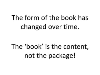 The form of the book has changed over time.The ‘book’ is the content, not the package!
