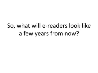 So, what will e-readers look like a few years from now?