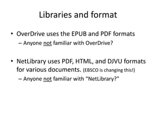 Libraries and formatOverDrive uses the EPUB and PDF formatsAnyone not familiar with OverDrive?NetLibrary uses PDF, HTML, and DJVU formats for various documents. (EBSCO is changing this!)Anyone not familiar with “NetLibrary?”