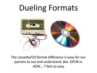 Dueling FormatsThe cassette/CD format difference is easy for our patrons to see and understand. But .EPUB vs .AZW… ? Not so easy.