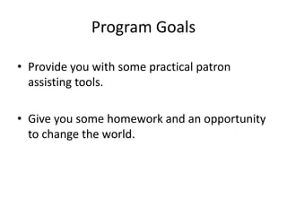Program GoalsProvide you with some practical patron assisting tools.Give you some homework and an opportunity to change the world.