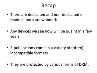 RecapThere are dedicated and non-dedicated e-readers; both are wonderful.Any devices we see now will be quaint in a few years.E-publications come in a variety of (often) incompatible formats.They are protected by various forms of DRM.