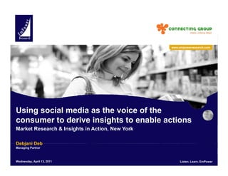 www.empowerresearch.com




Using social media as the voice of the
consumer to derive insights to enable actions
Market Research & Insights in Action, New York

Debjani Deb
Managing Partner



EmPower Research LLC.13,Rights Reserved.
 Wednesday, April All 2011                 Listen. Learn. EmPower        Listen. Learn. EmPower
                                                                                          1
 