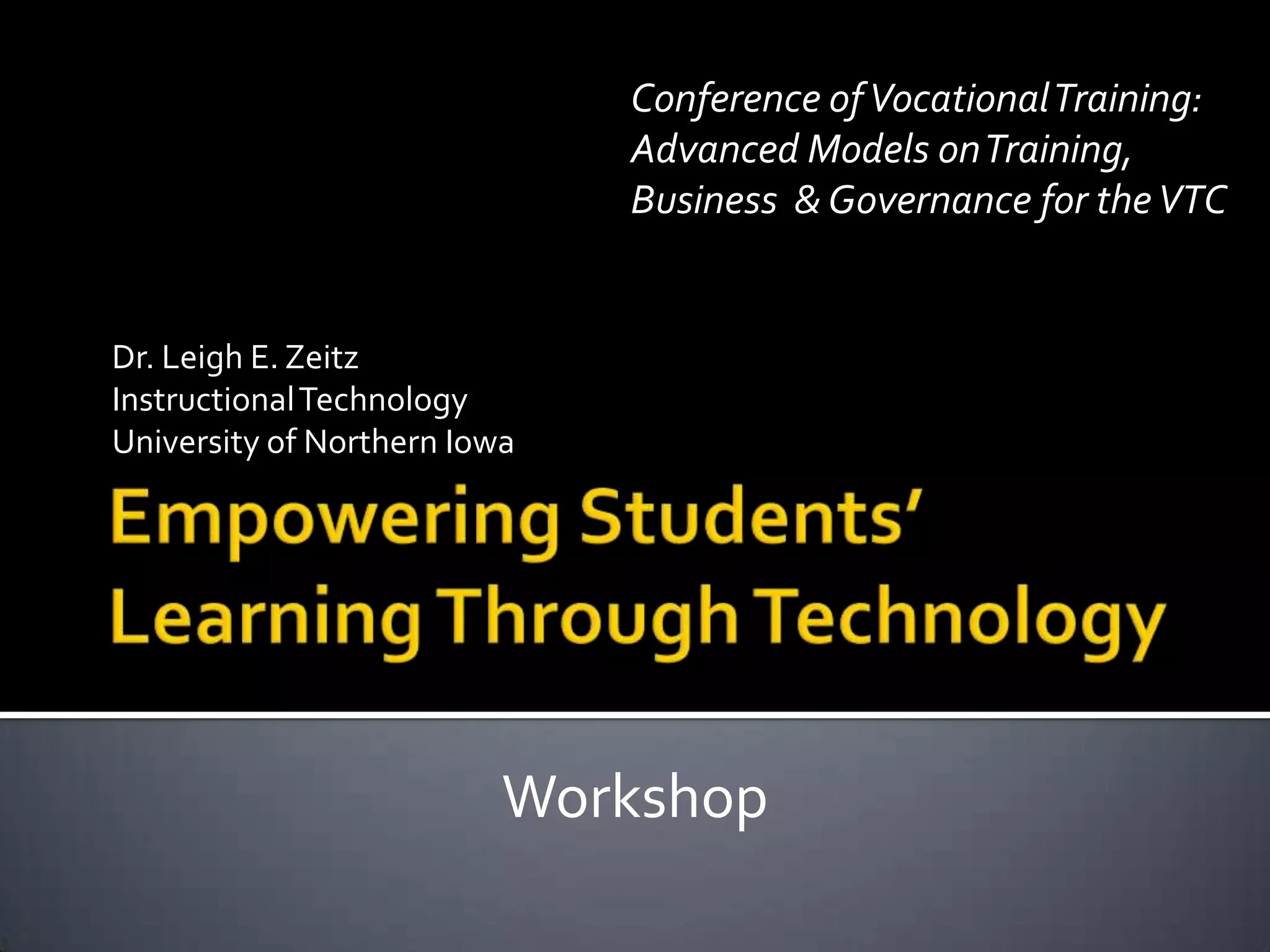 Conference of Vocational Training:
                              Advanced Models on Training,
                              Business & Governance for the VTC


Dr. Leigh E. Zeitz
Instructional Technology
University of Northern Iowa




                          Workshop
 