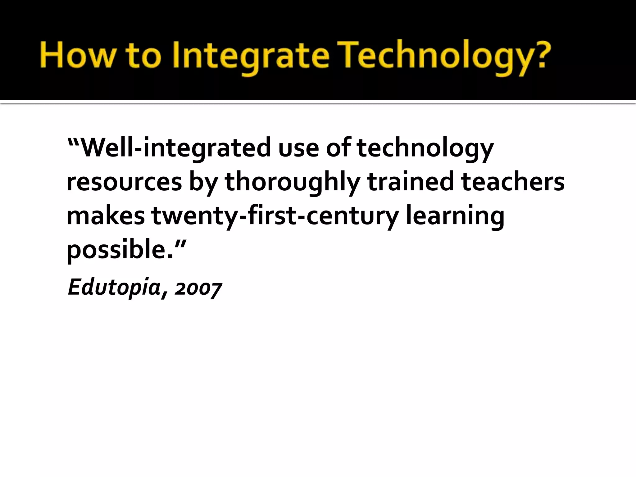 “Well-integrated use of technology
resources by thoroughly trained teachers
makes twenty-first-century learning
possible.”
Edutopia, 2007
 