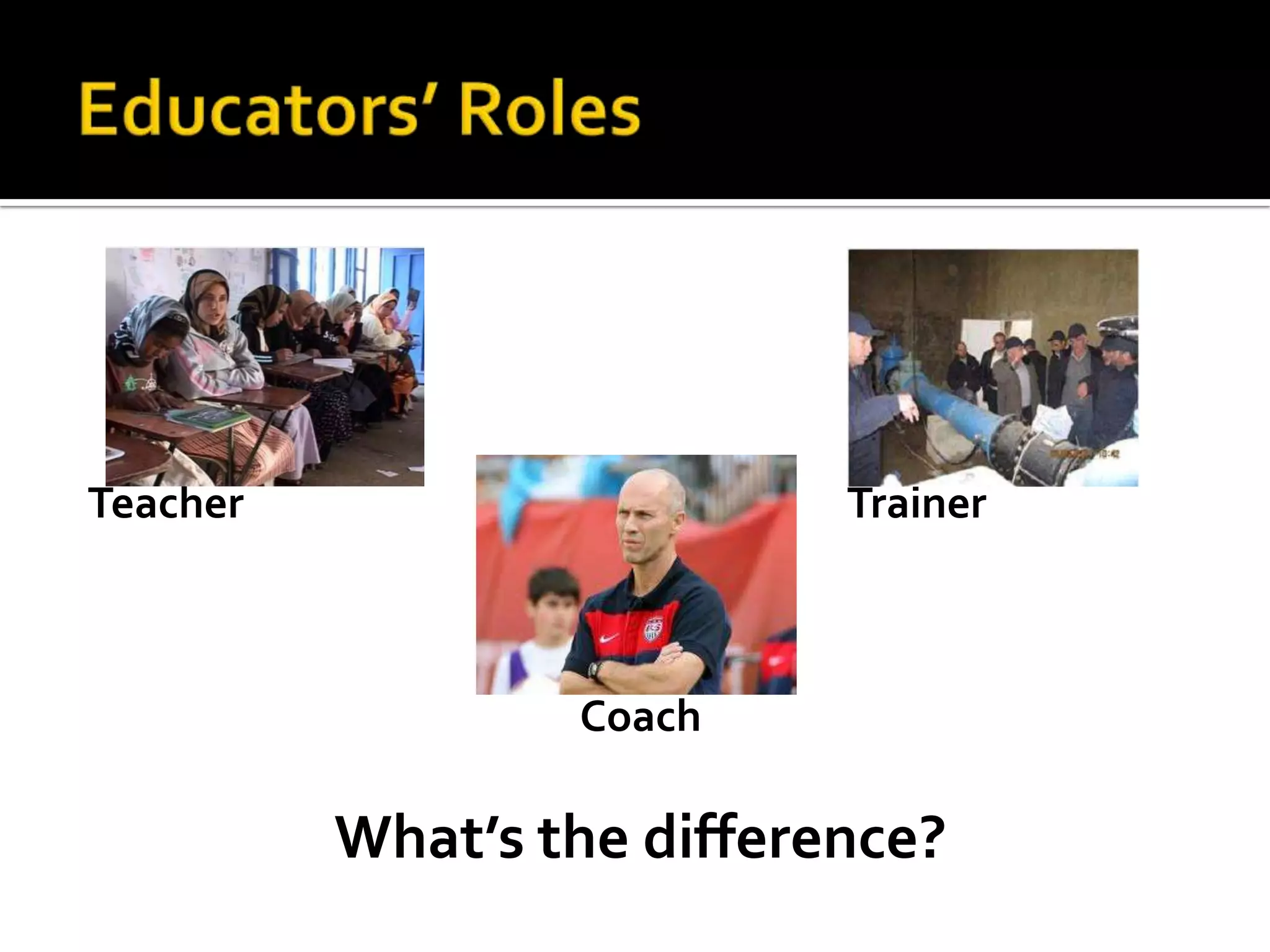 Teacher                     Trainer



                  Coach

          What’s the difference?
 