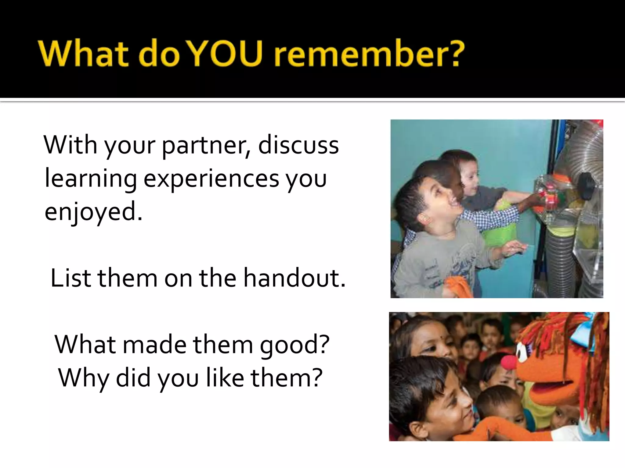 With your partner, discuss
learning experiences you
enjoyed.

List them on the handout.

What made them good?
Why did you like them?
 