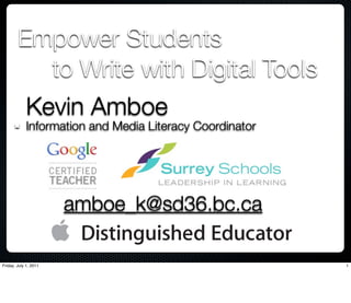 Empower Students
          to Write with Digital Tools
             Kevin Amboe
             Information and Media Literacy Coordinator




                       amboe_k@sd36.bc.ca

Friday, July 1, 2011                                      1
 