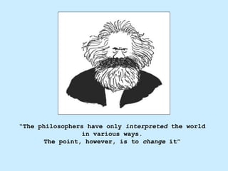 “The philosophers have only interpreted the world
in various ways.
The point, however, is to change it”
 