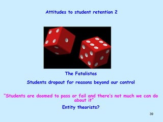 Attitudes to student retention 2
The Fatalistas
Students dropout for reasons beyond our control
“Students are doomed to pa...