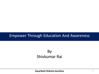 Empower Through Education And Awareness


                   By
             Shivkumar Rai


            SayarNath Shiksha Sansthan    1
 