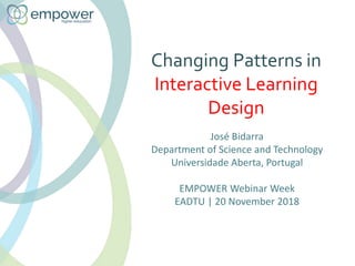 Changing Patterns in
Interactive Learning
Design
José Bidarra
Department of Science and Technology
Universidade Aberta, Portugal
EMPOWER Webinar Week
EADTU | 20 November 2018
 