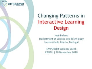 Changing Patterns in
Interactive Learning
Design
José Bidarra
Department of Science and Technology
Universidade Aberta, Portugal
EMPOWER Webinar Week
EADTU | 20 November 2018
 