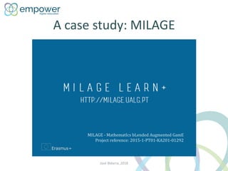 A case study: MILAGE
MILAGE - MathematIcs bLended Augmented GamE
Project reference: 2015-1-PT01-KA201-01292
José Bidarra, ...