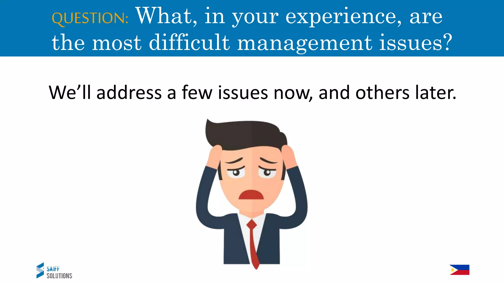 QUESTION: What, in your experience, are
the most difficult management issues?
We’ll address a few issues now, and others later.
 