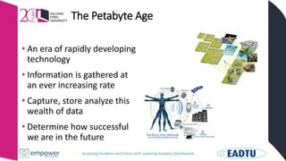 Assessing Students and Tutors with Learning Analytics Dashboards
The Petabyte Age
• An era of rapidly developing
technology
• Information is gathered at
an ever increasing rate
• Capture, store analyze this
wealth of data
• Determine how successful
we are in the future
 