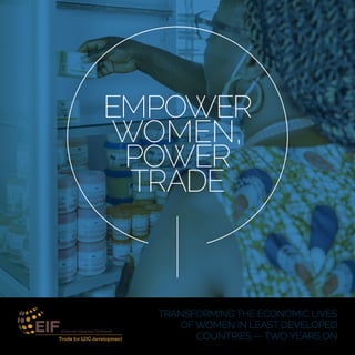 TRANSFORMING THE ECONOMIC LIVES
OFWOMEN IN LEAST DEVELOPED
COUNTRIES — TWO YEARS ON
POWER
WOMEN,
TRADE
EMPOWER
 