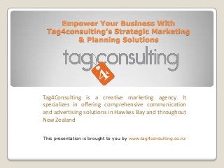 Empower Your Business With
Tag4consulting’s Strategic Marketing
& Planning Solutions

Tag4Consulting is a creative marketing agency. It
specializes in offering comprehensive communication
and advertising solutions in Hawkes Bay and throughout
New Zealand
This presentation is brought to you by www.tag4consulting.co.nz

 