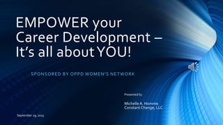 EMPOWER your
Career Development –
It’s all aboutYOU!
SPONSORED BY OPPD WOMEN’S NETWORK
Presented by
MichelleA. Homme
Constant Change, LLC
September 29, 2015
 