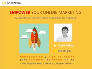 EMPOWER YOUR ONLINE MARKETING 
“Aumenta las Conversiones e impulsa tu Negocio” 
C o m u n i c a c i ó n y P l a n d e A c ...