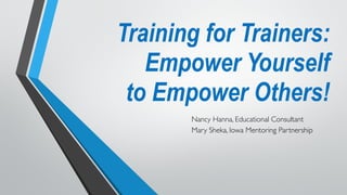 Training for Trainers: 
Empower Yourself  
to Empower Others!
Nancy Hanna, Educational Consultant
Mary Sheka, Iowa Mentoring Partnership
 