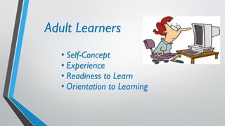 Adult Learners
• Self-Concept
• Experience
• Readiness to Learn
• Orientation to Learning
 