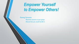 Empower Yourself  
to Empower Others!
Training Scenarios
Read the scenario in your group
Discuss how you would handle it
 