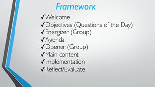 Framework
✓Welcome
✓Objectives (Questions of the Day)
✓Energizer (Group)
✓Agenda
✓Opener (Group)
✓Main content
✓Implementation
✓Reflect/Evaluate
 