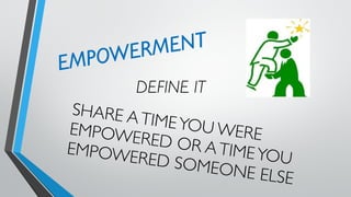 EMPOWERMENT
DEFINE IT
SHARE ATIMEYOU WEREEMPOWERED OR ATIMEYOU
EMPOWERED SOMEONE ELSE
 