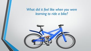 What did it feel like when you were
learning to ride a bike?
 