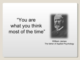 “ You are  what you think  most of the time” William James The father of Applied Psychology 