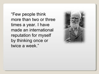 “ Few people think more than two or three times a year. I have made an international reputation for myself by thinking once or twice a week.” 