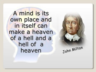 A mind is its own place and in itself can make a heaven of a hell and a hell of  a heaven John Milton 