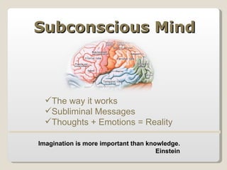 Subconscious Mind The way it works Subliminal Messages Thoughts + Emotions = Reality Imagination is more important than knowledge. Einstein 