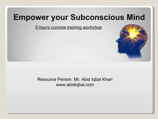 Resource Person: Mr. Abid Iqbal Khari www.abidiqbal.com 5 hours concise training workshop Empower your Subconscious Mind 