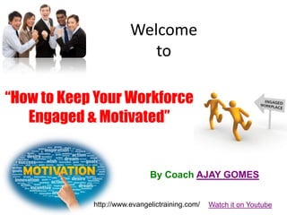 Welcome
to
By Coach AJAY GOMES
“How to Keep Your Workforce
Engaged & Motivated”
Watch it on Youtubehttp://www.evangelictraining.com/
 
