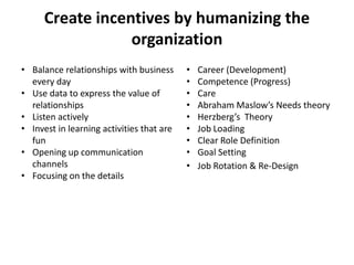 Create incentives by humanizing the
organization
• Balance relationships with business
every day
• Use data to express the...