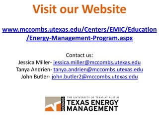 Visit our Website
www.mccombs.utexas.edu/Centers/EMIC/Education
     /Energy-Management-Program.aspx

                           Contact us:
     Jessica Miller- jessica.miller@mccombs.utexas.edu
    Tanya Andrien- tanya.andrien@mccombs.utexas.edu
      John Butler- john.butler2@mccombs.utexas.edu
 