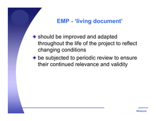 EMP - ‘living document’
! should be improved and adapted
throughout the life of the project to reflect
changing conditions
! be subjected to periodic review to ensure
their continued relevance and validity
 