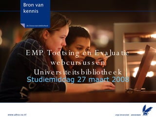 EMP Toetsing en Evaluatie webcursussen Universiteitsbibliotheek Studiemiddag 27 maart 2008 