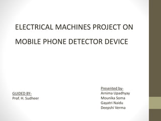 ELECTRICAL MACHINES PROJECT ON
MOBILE PHONE DETECTOR DEVICE
GUIDED BY-
Prof. H. Sudheer
Presented by-
Arnima Upadhyay
Mounika Soma
Gayatri Naidu
Deepshi Verma
 