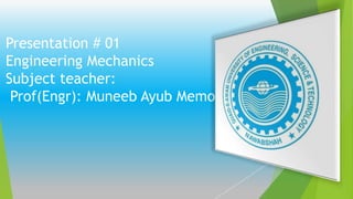 Presentation # 01
Engineering Mechanics
Subject teacher:
Prof(Engr): Muneeb Ayub Memon
 